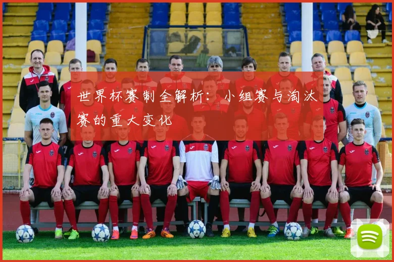 世界杯赛制全解析：小组赛与淘汰赛的重大变化