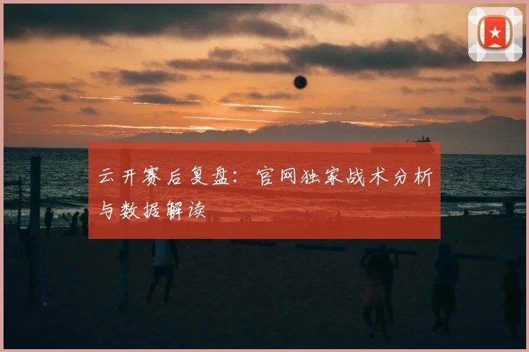 云开赛后复盘：官网独家战术分析与数据解读