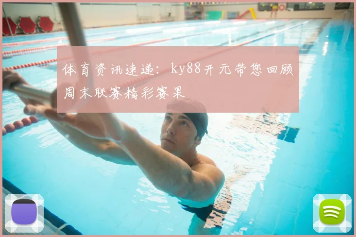 体育资讯速递:ky88开元带您回顾周末联赛精彩赛果