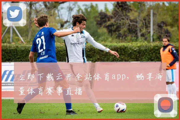 立即下载云开全站体育app,畅享海量体育赛事直播