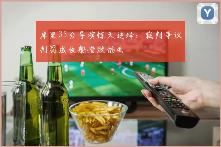 库里35分导演惊天逆转,裁判争议判罚成快船惜败插曲