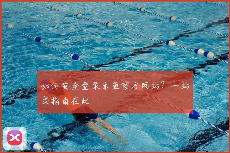如何安全登录乐鱼官方网站?一站式指南在此