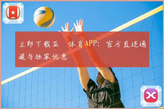 立即下载亚愽体育APP：官方直连通道与独家优惠