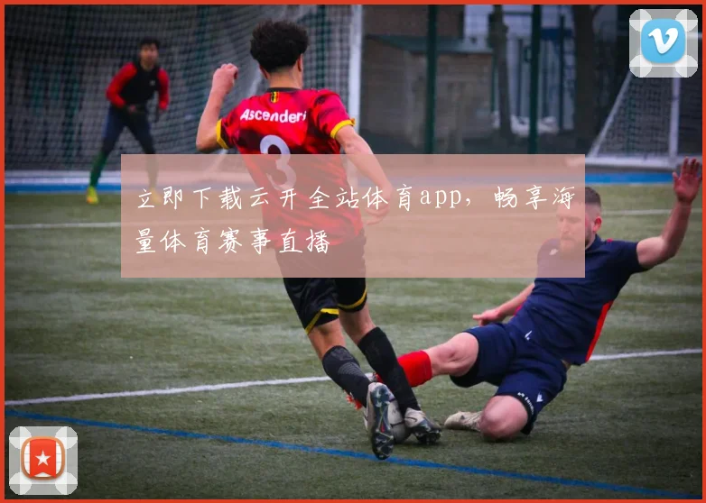 立即下载云开全站体育app，畅享海量体育赛事直播