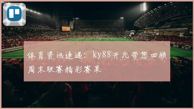 体育资讯速递：ky88开元带您回顾周末联赛精彩赛果
