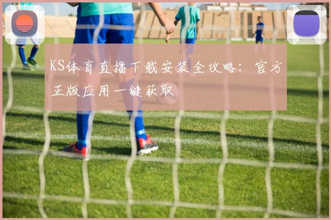 KS体育直播下载安装全攻略：官方正版应用一键获取