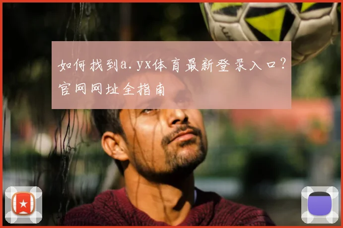 如何找到a.yx体育最新登录入口？官网网址全指南