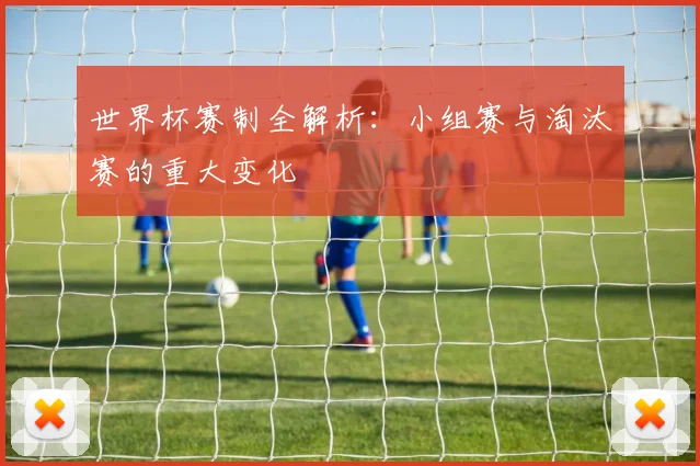 世界杯赛制全解析：小组赛与淘汰赛的重大变化