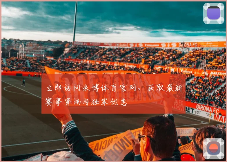 立即访问米博体育官网，获取最新赛事资讯与独家优惠