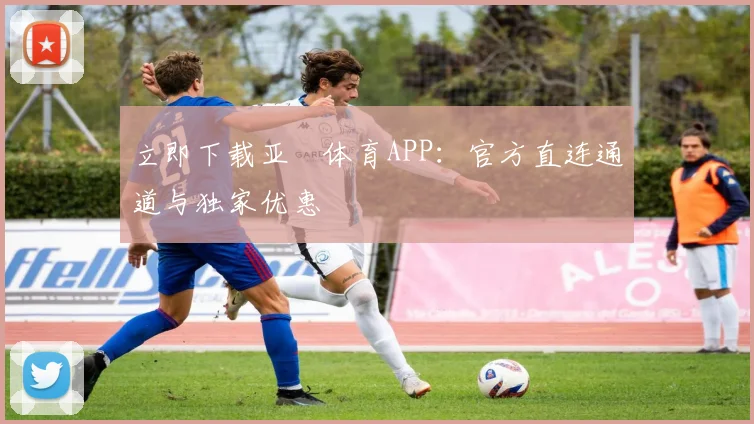 立即下载亚愽体育APP：官方直连通道与独家优惠