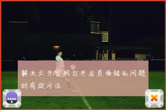 解决云开官网打开后页面错乱问题的有效方法