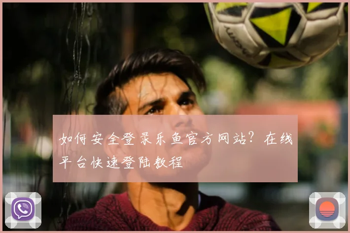 如何安全登录乐鱼官方网站？在线平台快速登陆教程