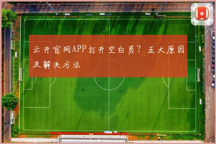 云开官网APP打开空白页?五大原因及解决方法