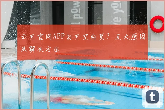 云开官网APP打开空白页?五大原因及解决方法