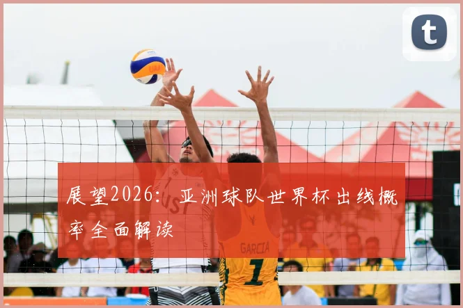 展望2026:亚洲球队世界杯出线概率全面解读