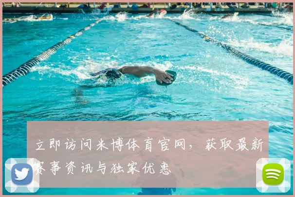 立即访问米博体育官网，获取最新赛事资讯与独家优惠