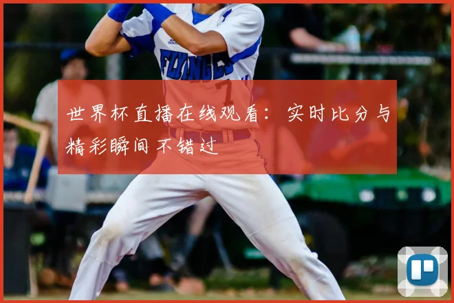 世界杯直播在线观看：实时比分与精彩瞬间不错过