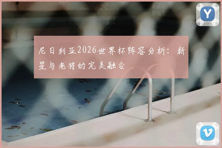 尼日利亚2026世界杯阵容分析:新星与老将的完美融合