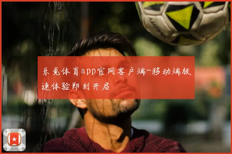 乐竟体育app官网客户端-移动端极速体验即刻开启